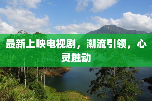 最新上映電視劇，潮流引領(lǐng)，心靈觸動