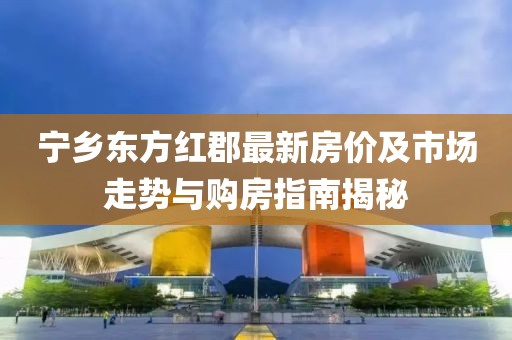 寧鄉(xiāng)東方紅郡最新房?jī)r(jià)及市場(chǎng)走勢(shì)與購(gòu)房指南揭秘
