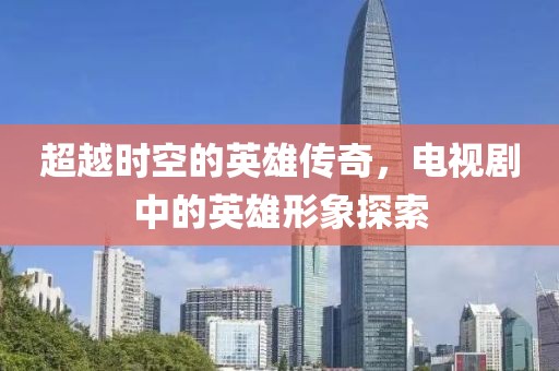 超越時(shí)空的英雄傳奇，電視劇中的英雄形象探索
