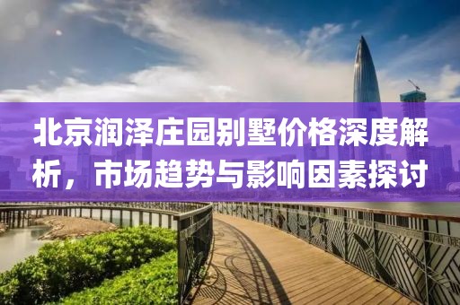 北京潤澤莊園別墅價(jià)格深度解析，市場趨勢與影響因素探討