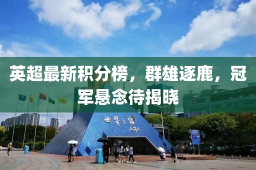 英超最新積分榜，群雄逐鹿，冠軍懸念待揭曉