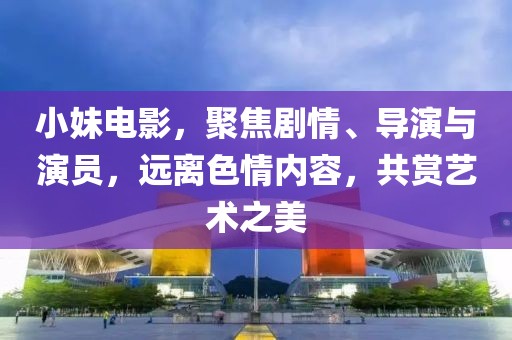小妹電影，聚焦劇情、導演與演員，遠離色情內(nèi)容，共賞藝術(shù)之美