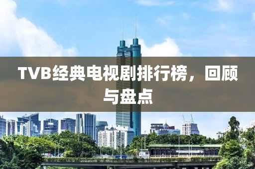 TVB經(jīng)典電視劇排行榜，回顧與盤點(diǎn)