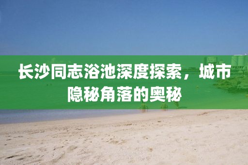 長沙同志浴池深度探索，城市隱秘角落的奧秘