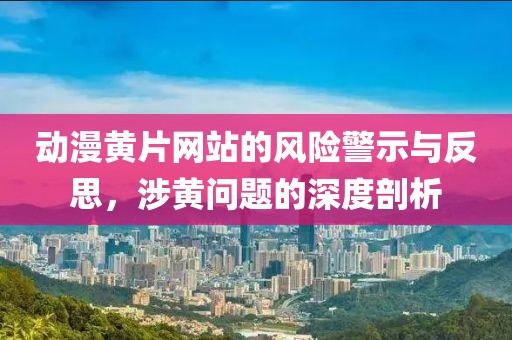 動漫黃片網(wǎng)站的風(fēng)險警示與反思，涉黃問題的深度剖析