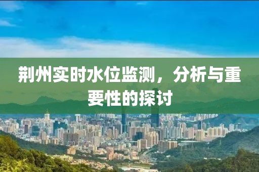 荊州實(shí)時(shí)水位監(jiān)測(cè)，分析與重要性的探討