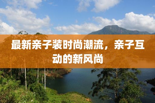 最新親子裝時尚潮流，親子互動的新風(fēng)尚