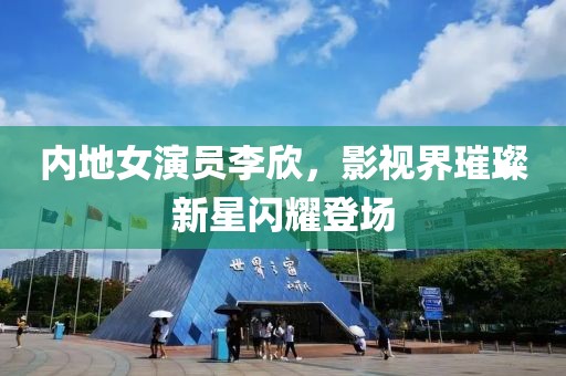 內(nèi)地女演員李欣，影視界璀璨新星閃耀登場