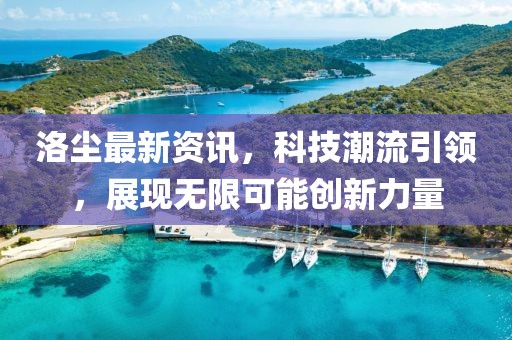 洛塵最新資訊，科技潮流引領(lǐng)，展現(xiàn)無限可能創(chuàng)新力量