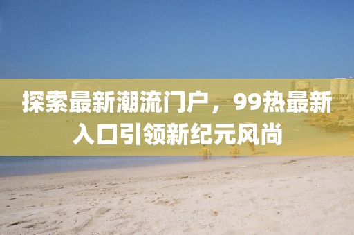 探索最新潮流門戶，99熱最新入口引領(lǐng)新紀(jì)元風(fēng)尚
