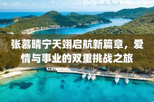 張慕晴寧天翊啟航新篇章，愛情與事業(yè)的雙重挑戰(zhàn)之旅