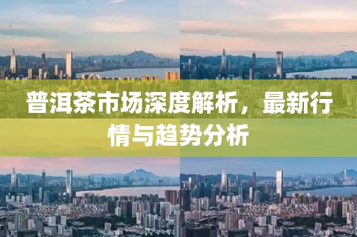 普洱茶市場(chǎng)深度解析，最新行情與趨勢(shì)分析