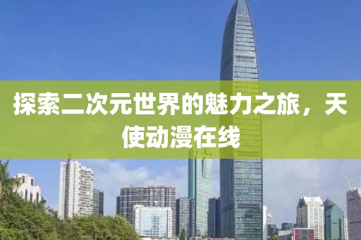 探索二次元世界的魅力之旅，天使動(dòng)漫在線