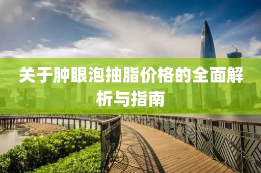 關(guān)于腫眼泡抽脂價格的全面解析與指南