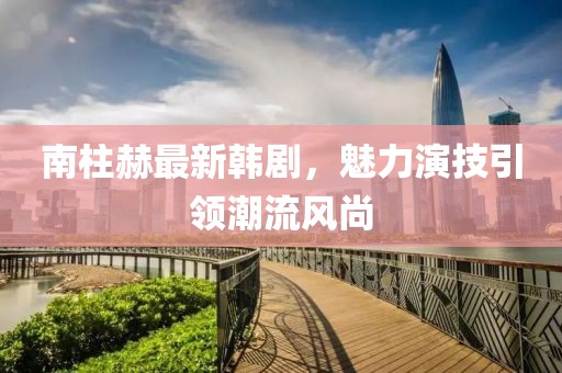 南柱赫最新韓劇，魅力演技引領(lǐng)潮流風尚