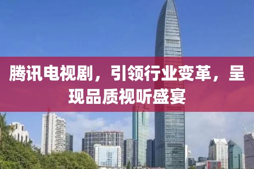 騰訊電視劇，引領(lǐng)行業(yè)變革，呈現(xiàn)品質(zhì)視聽盛宴