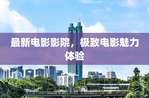 最新電影影院，極致電影魅力體驗