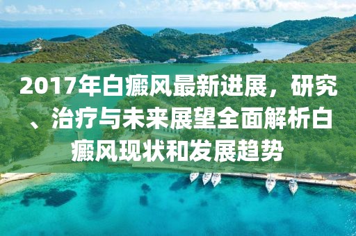 2017年白癜風(fēng)最新進展，研究、治療與未來展望全面解析白癜風(fēng)現(xiàn)狀和發(fā)展趨勢