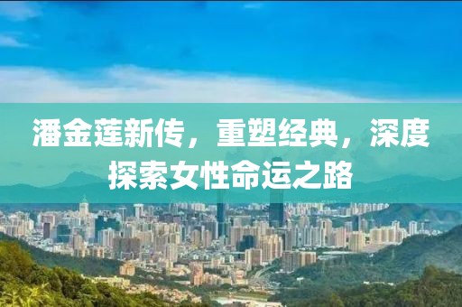 潘金蓮新傳，重塑經(jīng)典，深度探索女性命運(yùn)之路