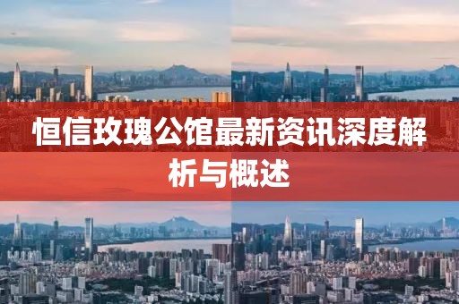 恒信玫瑰公館最新資訊深度解析與概述