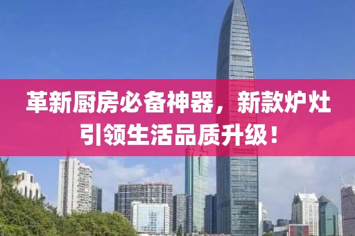 革新廚房必備神器，新款爐灶引領(lǐng)生活品質(zhì)升級(jí)！