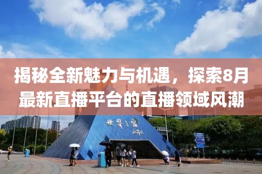 揭秘全新魅力與機(jī)遇，探索8月最新直播平臺(tái)的直播領(lǐng)域風(fēng)潮