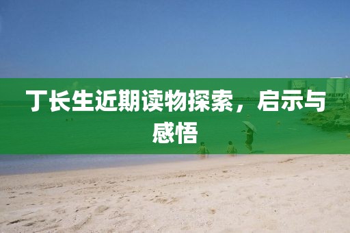 丁長(zhǎng)生近期讀物探索，啟示與感悟
