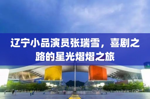 遼寧小品演員張瑞雪，喜劇之路的星光熠熠之旅
