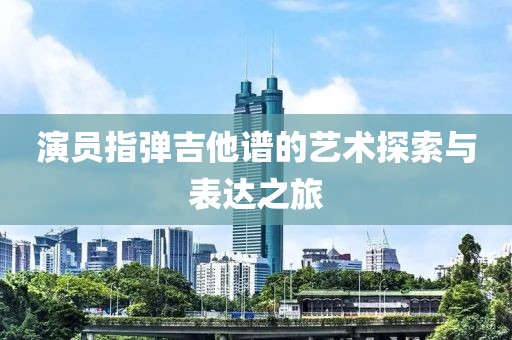 演員指彈吉他譜的藝術(shù)探索與表達之旅