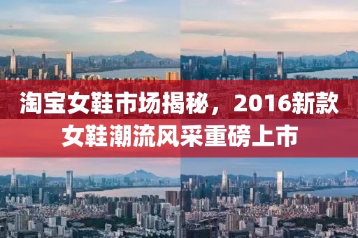 淘寶女鞋市場揭秘，2016新款女鞋潮流風(fēng)采重磅上市