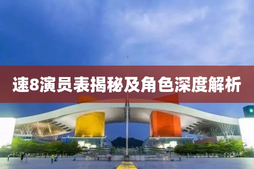 速8演員表揭秘及角色深度解析