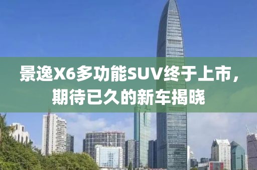 景逸X6多功能SUV終于上市，期待已久的新車揭曉