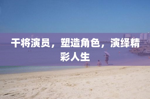 干將演員，塑造角色，演繹精彩人生