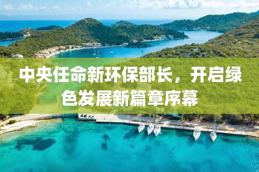 中央任命新環(huán)保部長，開啟綠色發(fā)展新篇章序幕