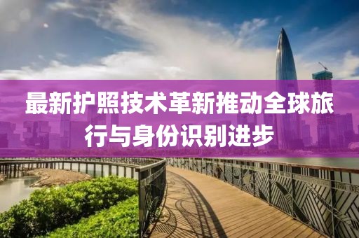 最新護(hù)照技術(shù)革新推動(dòng)全球旅行與身份識(shí)別進(jìn)步