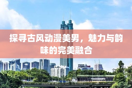 探尋古風(fēng)動(dòng)漫美男，魅力與韻味的完美融合