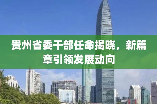 貴州省委干部任命揭曉，新篇章引領(lǐng)發(fā)展動向