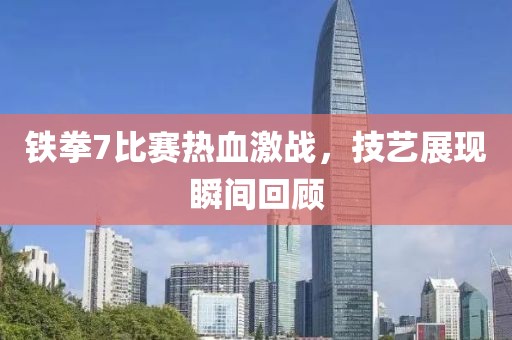 鐵拳7比賽熱血激戰(zhàn)，技藝展現(xiàn)瞬間回顧