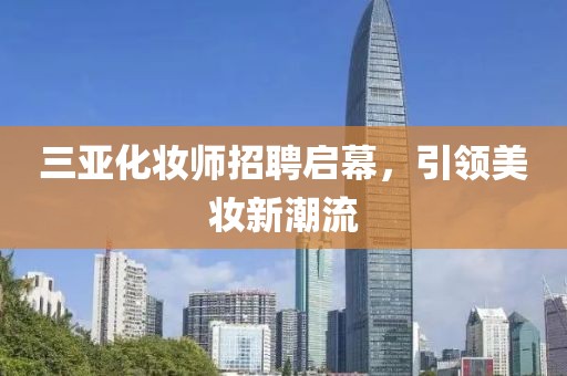 三亞化妝師招聘啟幕，引領(lǐng)美妝新潮流