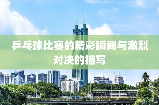 乒乓球比賽的精彩瞬間與激烈對(duì)決的描寫(xiě)