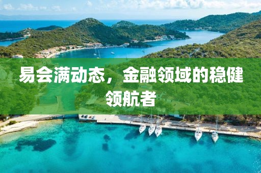 易會滿動態(tài)，金融領(lǐng)域的穩(wěn)健領(lǐng)航者