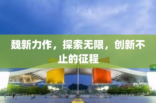 魏新力作，探索無(wú)限，創(chuàng)新不止的征程