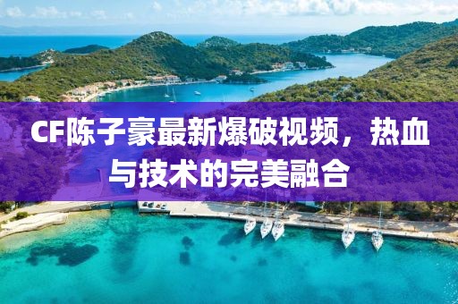 CF陳子豪最新爆破視頻，熱血與技術(shù)的完美融合