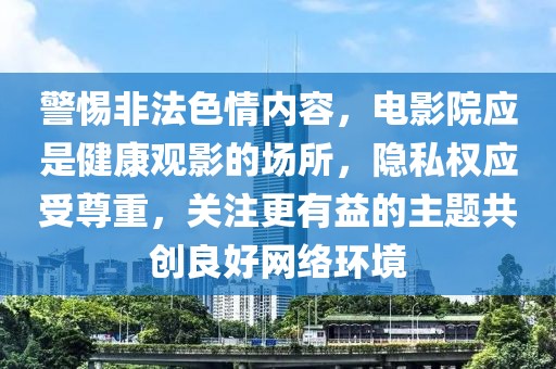 警惕非法色情內(nèi)容，電影院應(yīng)是健康觀影的場所，隱私權(quán)應(yīng)受尊重，關(guān)注更有益的主題共創(chuàng)良好網(wǎng)絡(luò)環(huán)境