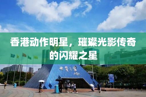 香港動(dòng)作明星，璀璨光影傳奇的閃耀之星
