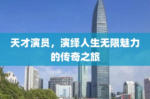 天才演員，演繹人生無限魅力的傳奇之旅