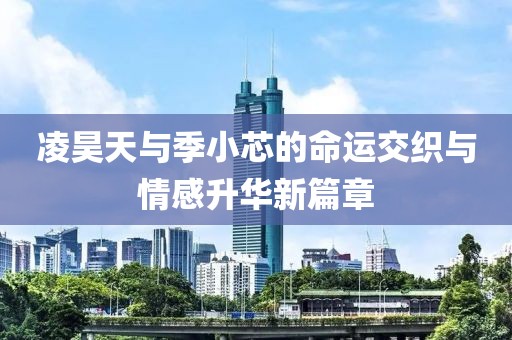 凌昊天與季小芯的命運(yùn)交織與情感升華新篇章