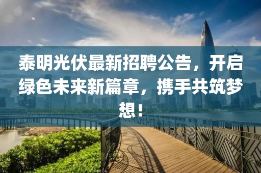 泰明光伏最新招聘公告，開啟綠色未來新篇章，攜手共筑夢想！