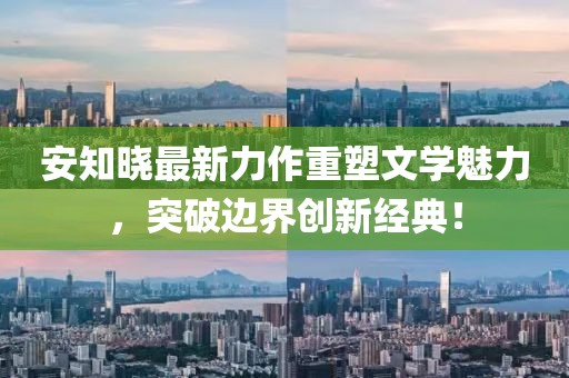 安知曉最新力作重塑文學(xué)魅力，突破邊界創(chuàng)新經(jīng)典！