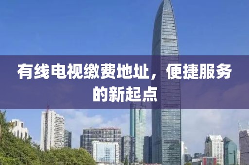 有線電視繳費(fèi)地址，便捷服務(wù)的新起點(diǎn)